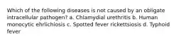 Which of the following diseases is not caused by an obligate intracellular pathogen? a. Chlamydial urethritis b. Human monocytic ehrlichiosis c. Spotted fever rickettsiosis d. Typhoid fever