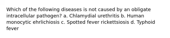 Which of the following diseases is not caused by an obligate intracellular pathogen? a. Chlamydial urethritis b. Human monocytic ehrlichiosis c. Spotted fever rickettsiosis d. Typhoid fever