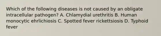 Which of the following diseases is not caused by an obligate intracellular pathogen? A. Chlamydial urethritis B. Human monocytic ehrlichiosis C. Spotted fever rickettsiosis D. Typhoid fever