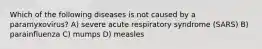 Which of the following diseases is not caused by a paramyxovirus? A) severe acute respiratory syndrome (SARS) B) parainfluenza C) mumps D) measles