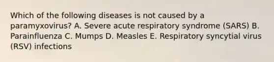 Which of the following diseases is not caused by a paramyxovirus? A. Severe acute respiratory syndrome (SARS) B. Parainfluenza C. Mumps D. Measles E. Respiratory syncytial virus (RSV) infections