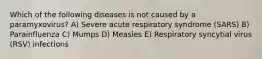 Which of the following diseases is not caused by a paramyxovirus? A) Severe acute respiratory syndrome (SARS) B) Parainfluenza C) Mumps D) Measles E) Respiratory syncytial virus (RSV) infections