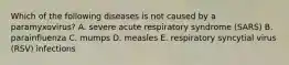 Which of the following diseases is not caused by a paramyxovirus? A. severe acute respiratory syndrome (SARS) B. parainfluenza C. mumps D. measles E. respiratory syncytial virus (RSV) infections