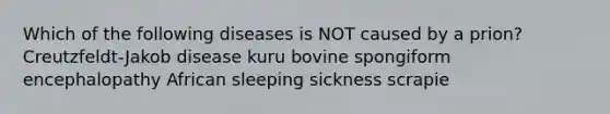 Which of the following diseases is NOT caused by a prion? Creutzfeldt-Jakob disease kuru bovine spongiform encephalopathy African sleeping sickness scrapie