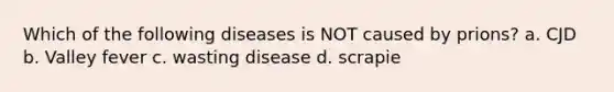 Which of the following diseases is NOT caused by prions? a. CJD b. Valley fever c. wasting disease d. scrapie