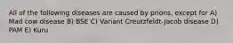 All of the following diseases are caused by prions, except for A) Mad cow disease B) BSE C) Variant Creutzfeldt-Jacob disease D) PAM E) Kuru