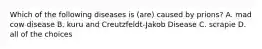 Which of the following diseases is (are) caused by prions? A. mad cow disease B. kuru and Creutzfeldt-Jakob Disease C. scrapie D. all of the choices