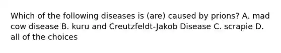 Which of the following diseases is (are) caused by prions? A. mad cow disease B. kuru and Creutzfeldt-Jakob Disease C. scrapie D. all of the choices