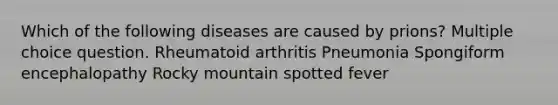 Which of the following diseases are caused by prions? Multiple choice question. Rheumatoid arthritis Pneumonia Spongiform encephalopathy Rocky mountain spotted fever