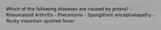 Which of the following diseases are caused by prions? - Rheumatoid Arthritis - Pneumonia - Spongiform encephalopathy - Rocky mountain spotted fever