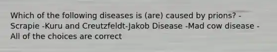 Which of the following diseases is (are) caused by prions? -Scrapie -Kuru and Creutzfeldt-Jakob Disease -Mad cow disease -All of the choices are correct