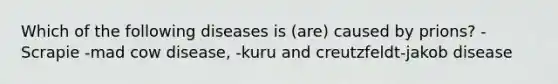 Which of the following diseases is (are) caused by prions? -Scrapie -mad cow disease, -kuru and creutzfeldt-jakob disease