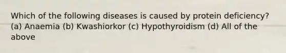 Which of the following diseases is caused by protein deficiency? (a) Anaemia (b) Kwashiorkor (c) Hypothyroidism (d) All of the above