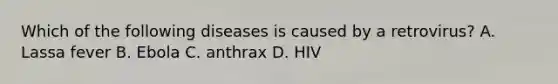 Which of the following diseases is caused by a retrovirus? A. Lassa fever B. Ebola C. anthrax D. HIV