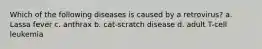 Which of the following diseases is caused by a retrovirus? a. Lassa fever c. anthrax b. cat-scratch disease d. adult T-cell leukemia