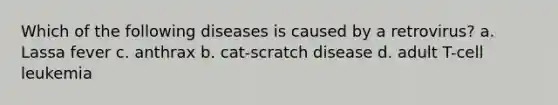 Which of the following diseases is caused by a retrovirus? a. Lassa fever c. anthrax b. cat-scratch disease d. adult T-cell leukemia