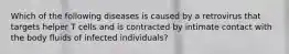 Which of the following diseases is caused by a retrovirus that targets helper T cells and is contracted by intimate contact with the body fluids of infected individuals?