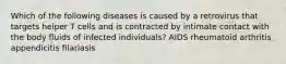 Which of the following diseases is caused by a retrovirus that targets helper T cells and is contracted by intimate contact with the body fluids of infected individuals? AIDS rheumatoid arthritis appendicitis filariasis