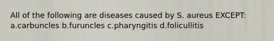 All of the following are diseases caused by S. aureus EXCEPT: a.carbuncles b.furuncles c.pharyngitis d.folicullitis