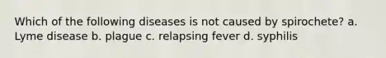 Which of the following diseases is not caused by spirochete? a. Lyme disease b. plague c. relapsing fever d. syphilis