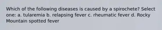 Which of the following diseases is caused by a spirochete? Select one: a. tularemia b. relapsing fever c. rheumatic fever d. Rocky Mountain spotted fever