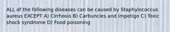 ALL of the following diseases can be caused by Staphylococcus aureus EXCEPT A) Cirrhosis B) Carbuncles and impetigo C) Toxic shock syndrome D) Food poisoning