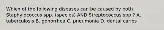 Which of the following diseases can be caused by both Staphylococcus spp. (species) AND Streptococcus spp.? A. tuberculosis B. gonorrhea C. pneumonia D. dental caries