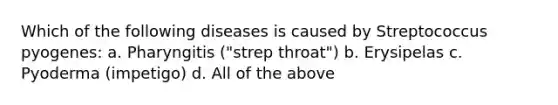 Which of the following diseases is caused by Streptococcus pyogenes: a. Pharyngitis ("strep throat") b. Erysipelas c. Pyoderma (impetigo) d. All of the above