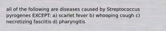 all of the following are diseases caused by Streptococcus pyrogenes EXCEPT: a) scarlet fever b) whooping cough c) necrotizing fasciitis d) pharyngitis