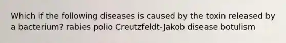 Which if the following diseases is caused by the toxin released by a bacterium? rabies polio Creutzfeldt-Jakob disease botulism