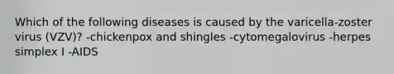 Which of the following diseases is caused by the varicella-zoster virus (VZV)? -chickenpox and shingles -cytomegalovirus -herpes simplex I -AIDS