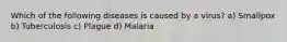 Which of the following diseases is caused by a virus? a) Smallpox b) Tuberculosis c) Plague d) Malaria