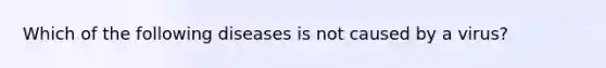 Which of the following diseases is not caused by a virus?