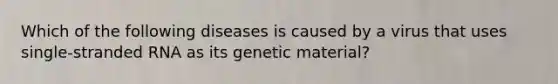 Which of the following diseases is caused by a virus that uses single-stranded RNA as its genetic material?