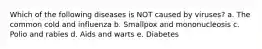 Which of the following diseases is NOT caused by viruses? a. The common cold and influenza b. Smallpox and mononucleosis c. Polio and rabies d. Aids and warts e. Diabetes