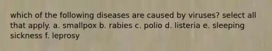 which of the following diseases are caused by viruses? select all that apply. a. smallpox b. rabies c. polio d. listeria e. sleeping sickness f. leprosy