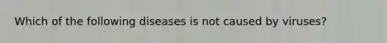 Which of the following diseases is not caused by viruses?