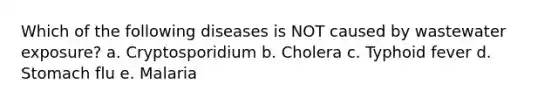 Which of the following diseases is NOT caused by wastewater exposure? a. Cryptosporidium b. Cholera c. Typhoid fever d. Stomach flu e. Malaria