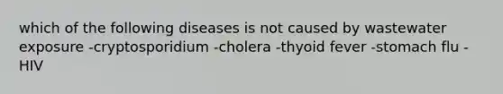 which of the following diseases is not caused by wastewater exposure -cryptosporidium -cholera -thyoid fever -stomach flu -HIV