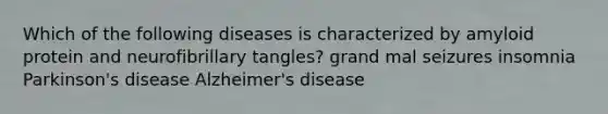 Which of the following diseases is characterized by amyloid protein and neurofibrillary tangles? grand mal seizures insomnia Parkinson's disease Alzheimer's disease