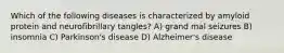 Which of the following diseases is characterized by amyloid protein and neurofibrillary tangles? A) grand mal seizures B) insomnia C) Parkinson's disease D) Alzheimer's disease