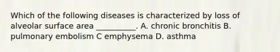 Which of the following diseases is characterized by loss of alveolar surface area __________. A. chronic bronchitis B. pulmonary embolism C emphysema D. asthma