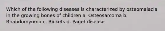 Which of the following diseases is characterized by osteomalacia in the growing bones of children a. Osteosarcoma b. Rhabdomyoma c. Rickets d. Paget disease