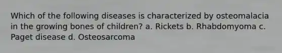 Which of the following diseases is characterized by osteomalacia in the growing bones of children? a. Rickets b. Rhabdomyoma c. Paget disease d. Osteosarcoma