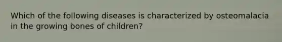 Which of the following diseases is characterized by osteomalacia in the growing bones of children?