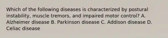 Which of the following diseases is characterized by postural instability, muscle tremors, and impaired motor control? A. Alzheimer disease B. Parkinson disease C. Addison disease D. Celiac disease