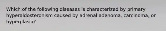 Which of the following diseases is characterized by primary hyperaldosteronism caused by adrenal adenoma, carcinoma, or hyperplasia?