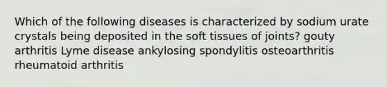 Which of the following diseases is characterized by sodium urate crystals being deposited in the soft tissues of joints? gouty arthritis Lyme disease ankylosing spondylitis osteoarthritis rheumatoid arthritis