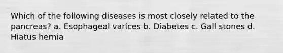 Which of the following diseases is most closely related to the pancreas? a. Esophageal varices b. Diabetes c. Gall stones d. Hiatus hernia