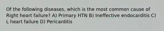 Of the following diseases, which is the most common cause of Right heart failure? A) Primary HTN B) Ineffective endocarditis C) L heart failure D) Pericarditis